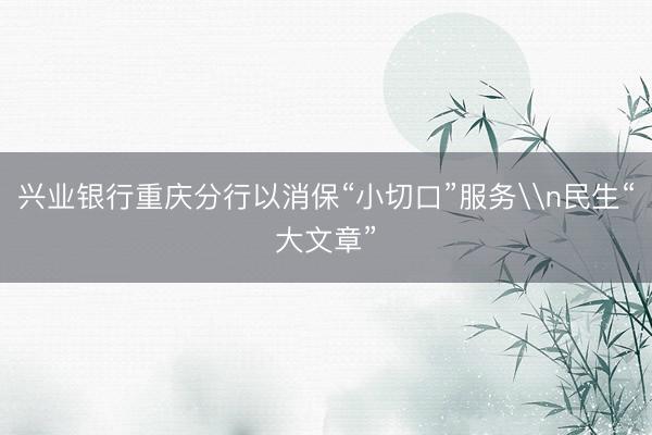 兴业银行重庆分行以消保“小切口”服务\n民生“大文章”