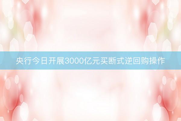 央行今日开展3000亿元买断式逆回购操作