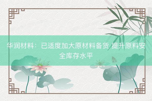华润材料：已适度加大原材料备货 提升原料安全库存水平