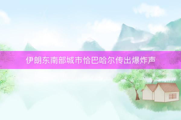 伊朗东南部城市恰巴哈尔传出爆炸声