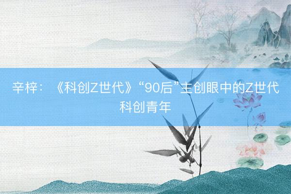 辛梓：《科创Z世代》“90后”主创眼中的Z世代科创青年
