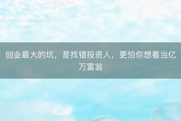 创业最大的坑，是找错投资人，<a href=