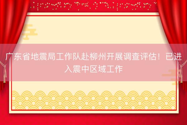广东省地震局工作队赴柳州开展调查评估!已进入震中区域工作