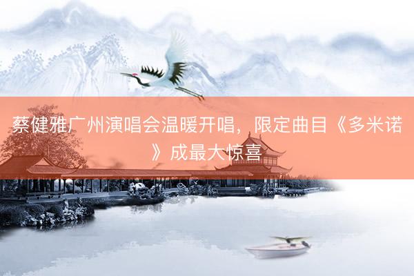 蔡健雅广州演唱会温暖开唱，限定曲目《多米诺》成最大惊喜