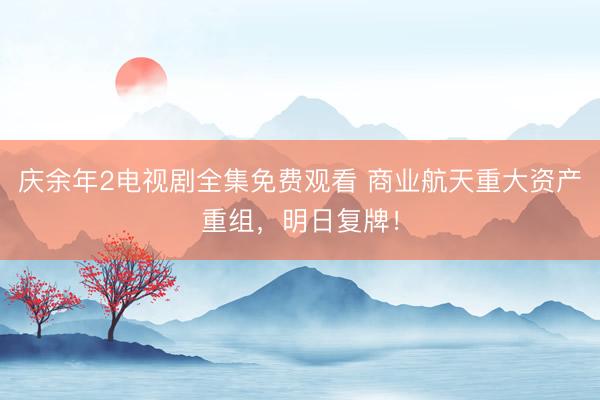 庆余年2电视剧全集免费观看 商业航天重大资产重组，明日复牌！