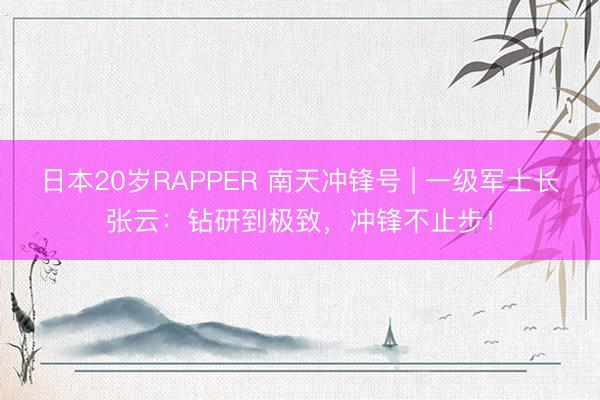 日本20岁RAPPER 南天冲锋号 | 一级军士长张云：钻研到极致，冲锋不止步！
