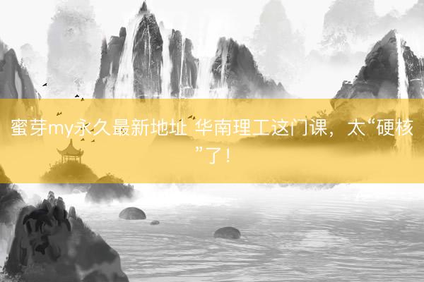 蜜芽my永久最新地址 华南理工这门课，太“硬核”了！