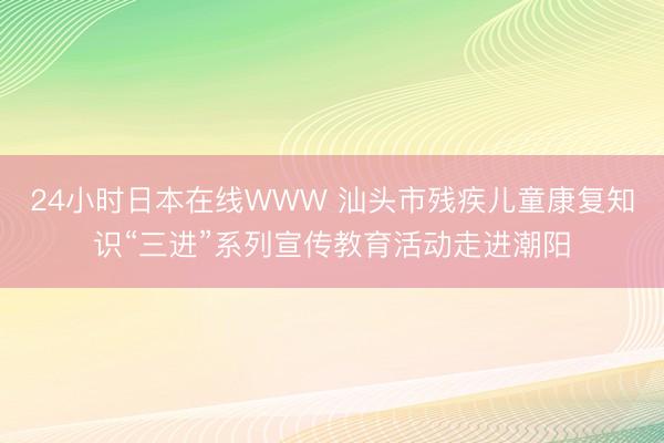 24小时日本在线WWW 汕头市残疾儿童康复知识“三进”系列宣传教育活动走进潮阳