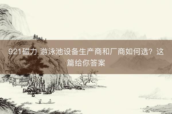 921磁力 游泳池设备生产商和厂商如何选？这篇给你答案