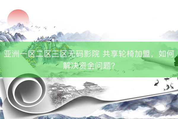 亚洲一区二区三区无码影院 共享轮椅加盟，如何解决资金问题？
