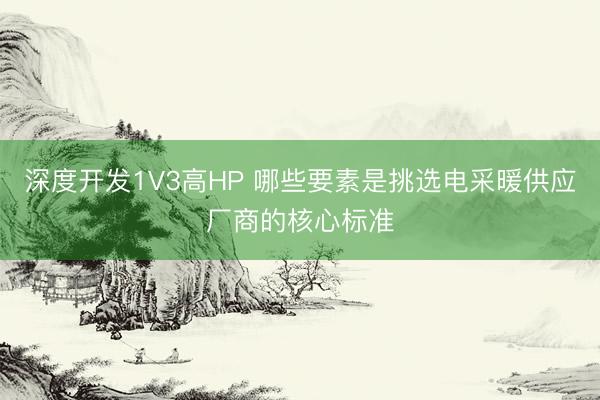 深度开发1V3高HP 哪些要素是挑选电采暖供应厂商的核心标准