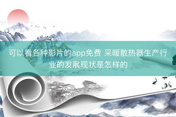 可以看各种影片的app免费 采暖散热器生产行业的发展现状是怎样的