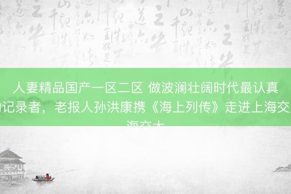人妻精品国产一区二区 做波澜壮阔时代最认真的记录者，老报人孙洪康携《海上列传》走进上海交大