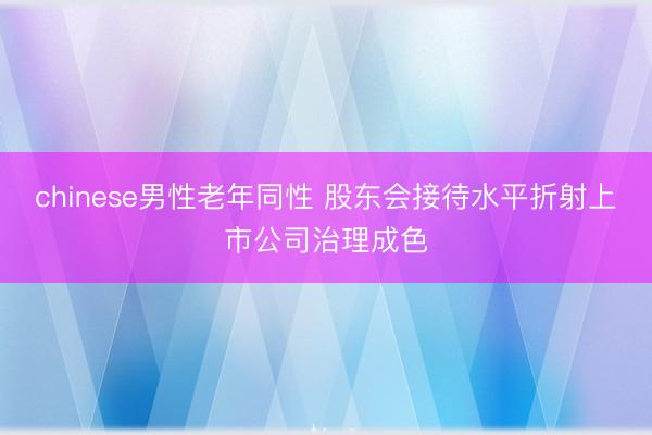 chinese男性老年同性 股东会接待水平折射上市公司治理成色
