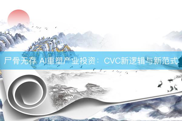 尸骨无存 AI重塑产业投资：CVC新逻辑与新范式