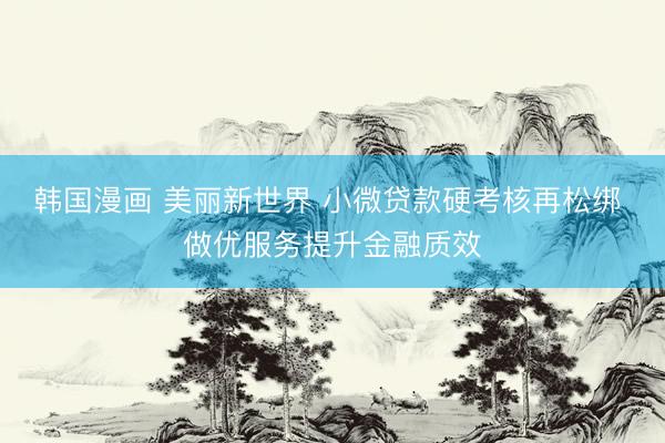 韩国漫画 美丽新世界 小微贷款硬考核再松绑 做优服务提升金融质效