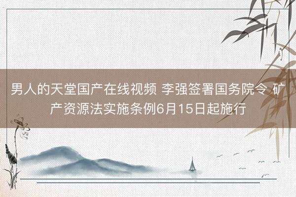 男人的天堂国产在线视频 李强签署国务院令 矿产资源法实施条例6月15日起施行