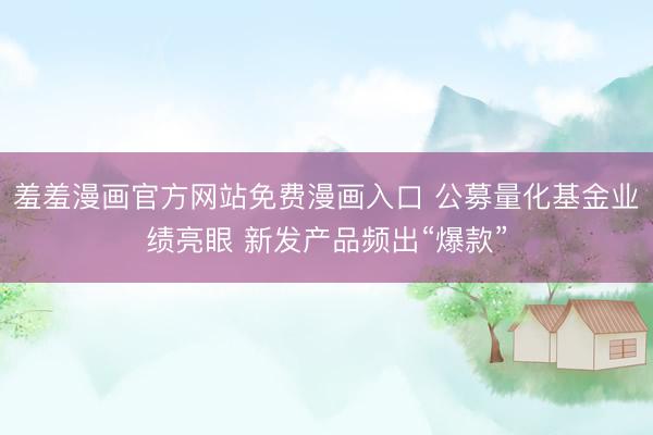 羞羞漫画官方网站免费漫画入口 公募量化基金业绩亮眼 新发产品频出“爆款”
