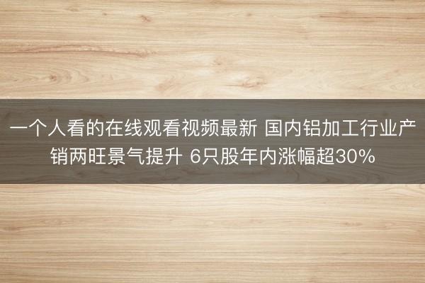 一个人看的在线观看视频最新 国内铝加工行业产销两旺景气提升 6只股年内涨幅超30%