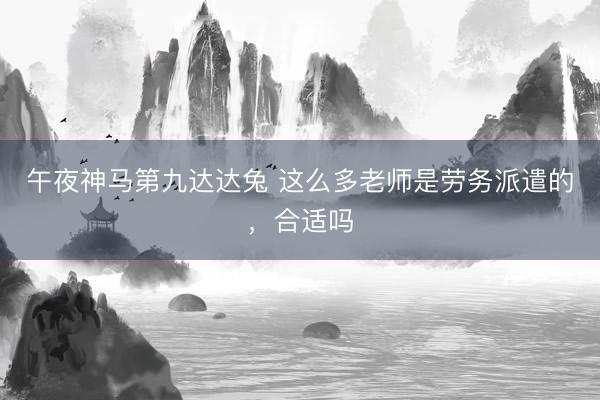 午夜神马第九达达兔 这么多老师是劳务派遣的，合适吗
