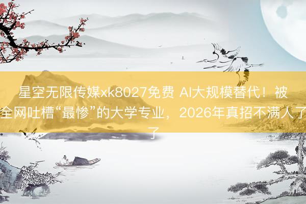 星空无限传媒xk8027免费 AI大规模替代！被全网吐槽“最惨”的大学专业，2026年真招不满人了