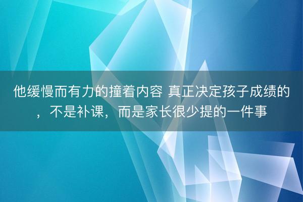 他缓慢而有力的撞着内容 真正决定孩子成绩的，不是补课，而是家长很少提的一件事