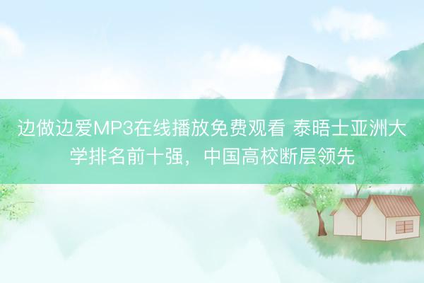边做边爱MP3在线播放免费观看 泰晤士亚洲大学排名前十强，中国高校断层领先