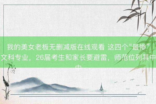 我的美女老板无删减版在线观看 这四个“最惨”文科专业，26届考生和家长要避雷，师范位列其中
