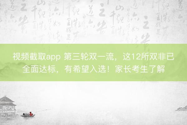 视频截取app 第三轮双一流，这12所双非已全面达标，有希望入选！家长考生了解