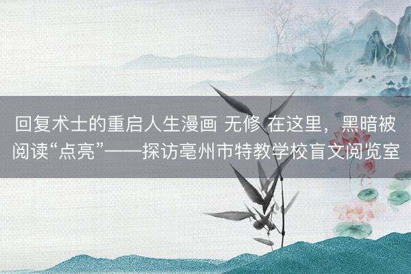 回复术士的重启人生漫画 无修 在这里，黑暗被阅读“点亮”——探访亳州市特教学校盲文阅览室