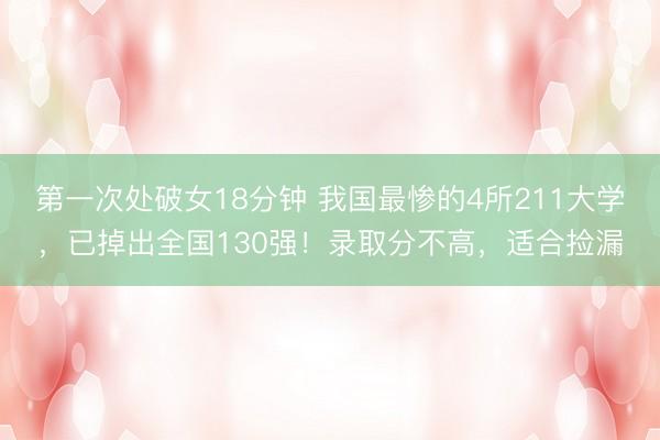 第一次处破女18分钟 我国最惨的4所211大学，已掉出全国130强！录取分不高，适合捡漏