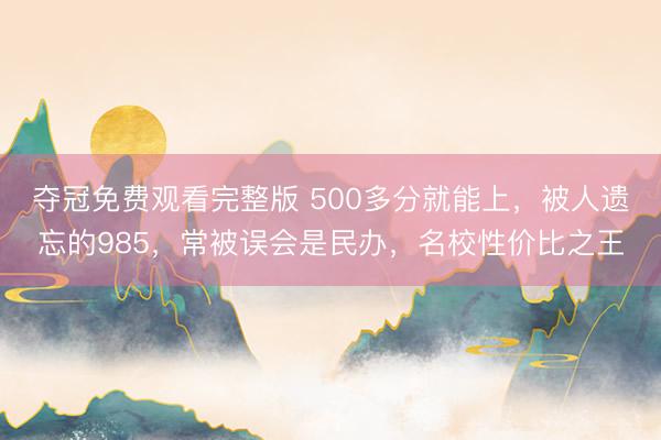夺冠免费观看完整版 500多分就能上，被人遗忘的985，常被误会是民办，名校性价比之王