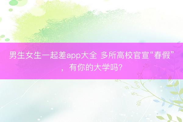 男生女生一起差app大全 多所高校官宣“春假”，有你的大学吗？