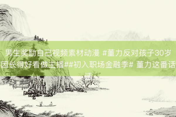 男生奖励自己视频素材动漫 #董力反对孩子30岁因长得好看做主播##初入职场金融季# 董力这番话