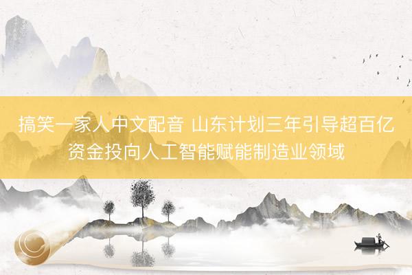 搞笑一家人中文配音 山东计划三年引导超百亿资金投向人工智能赋能制造业领域
