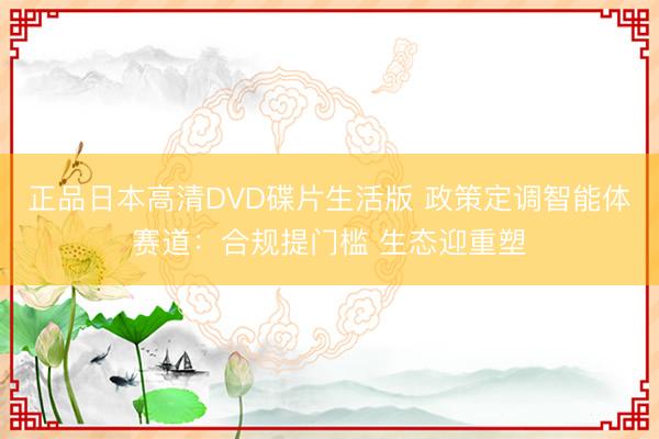正品日本高清DVD碟片生活版 政策定调智能体赛道：合规提门槛 生态迎重塑