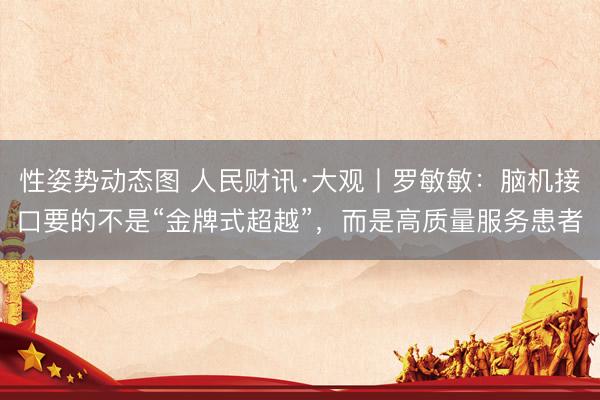 性姿势动态图 人民财讯·大观丨罗敏敏：脑机接口要的不是“金牌式超越”，而是高质量服务患者