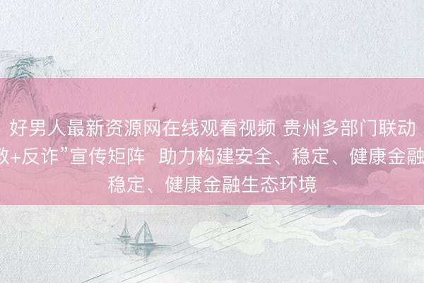 好男人最新资源网在线观看视频 贵州多部门联动打造“投教+反诈”宣传矩阵 助力构建安全、稳定、健康金融生态环境