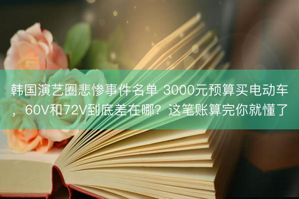 韩国演艺圈悲惨事件名单 3000元预算买电动车，60V和72V到底差在哪？这笔账算完你就懂了