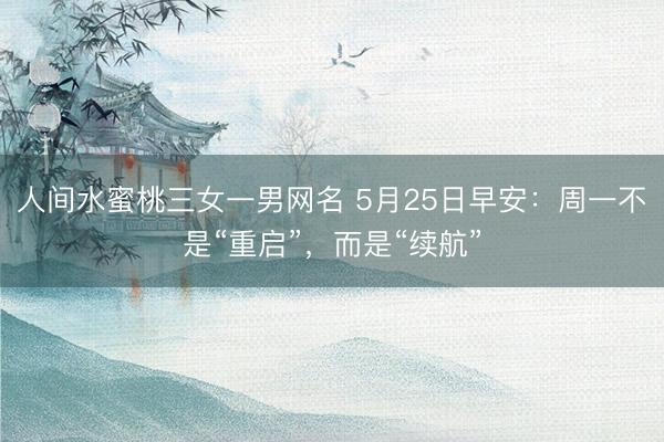 人间水蜜桃三女一男网名 5月25日早安：周一不是“重启”，而是“续航”
