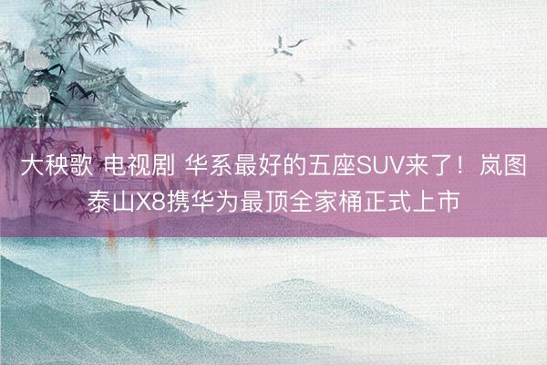 大秧歌 电视剧 华系最好的五座SUV来了！岚图泰山X8携华为最顶全家桶正式上市