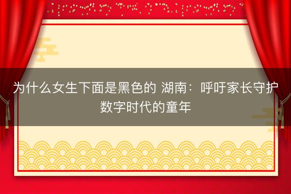为什么女生下面是黑色的 湖南：呼吁家长守护数字时代的童年