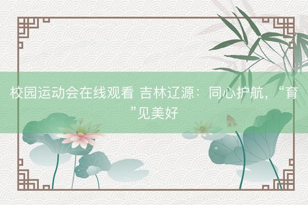 校园运动会在线观看 吉林辽源：同心护航，“育”见美好