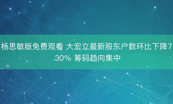 杨思敏版免费观看 大宏立最新股东户数环比下降7.30% 筹码趋向集中