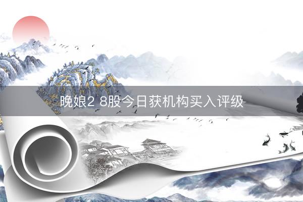 晚娘2 8股今日获机构买入评级