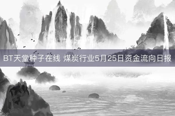 BT天堂种子在线 煤炭行业5月25日资金流向日报