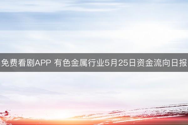 免费看剧APP 有色金属行业5月25日资金流向日报