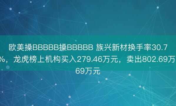 欧美搡BBBBB搡BBBBB 族兴新材换手率30.78%,龙虎榜上机构买入279.46万元,卖出802.69万元