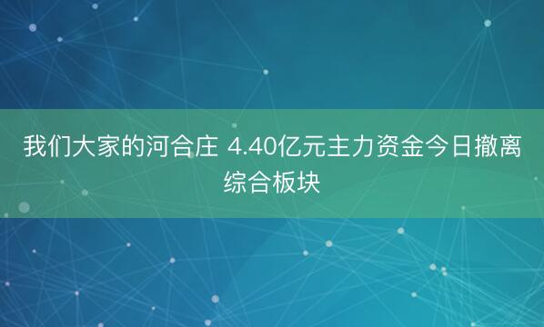 我们大家的河合庄 4.40亿元主力资金今日撤离综合板块
