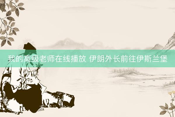 我的高级老师在线播放 伊朗外长前往伊斯兰堡